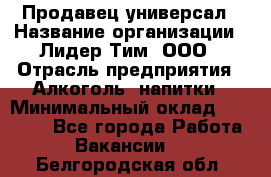 Продавец-универсал › Название организации ­ Лидер Тим, ООО › Отрасль предприятия ­ Алкоголь, напитки › Минимальный оклад ­ 36 000 - Все города Работа » Вакансии   . Белгородская обл.